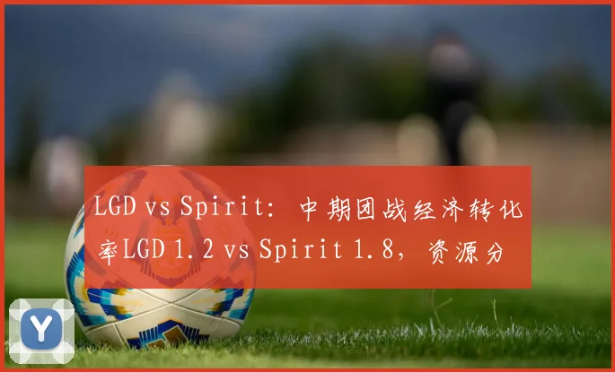 LGD vs Spirit:中期团战经济转化率LGD 1.2 vs Spirit 1.8,资源分配策略存疑
