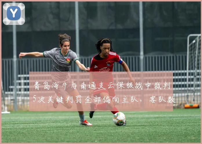 青岛海牛与南通支云保级战中裁判5次关键判罚全部偏向主队,客队数据对比后申请仲裁
