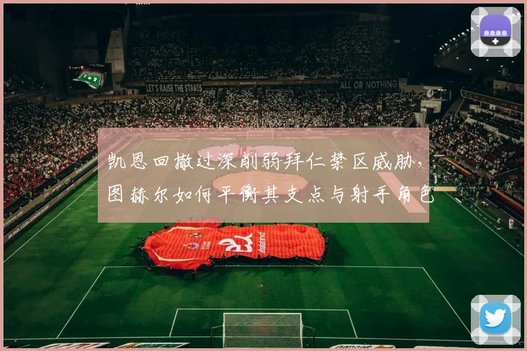 凯恩回撤过深削弱拜仁禁区威胁,图赫尔如何平衡其支点与射手角色?