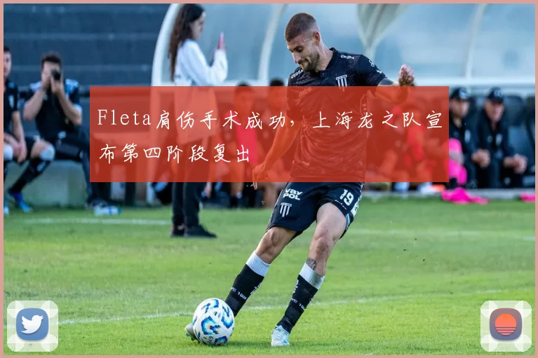 Fleta肩伤手术成功，上海龙之队宣布第四阶段复出